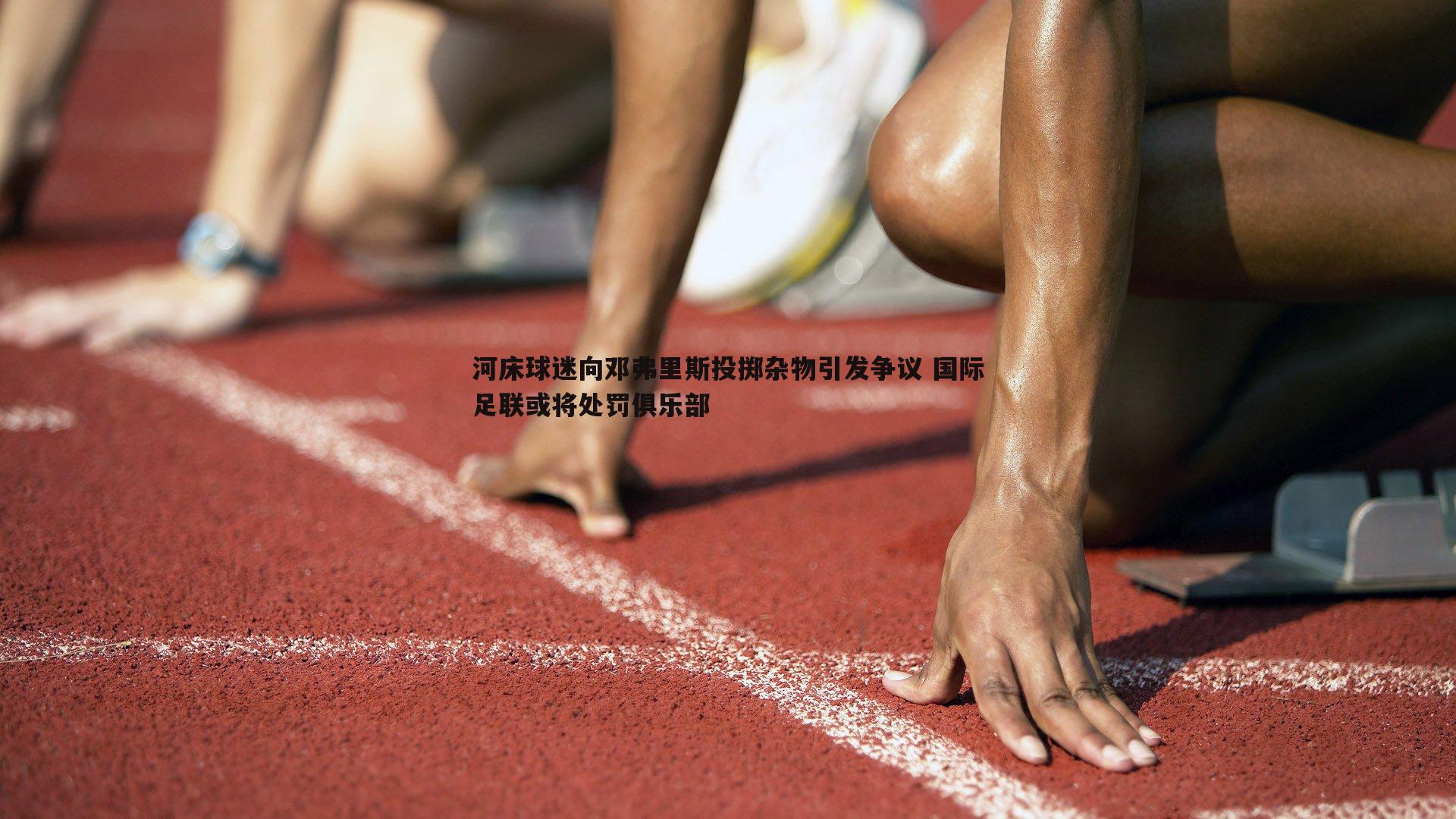 河床球迷向邓弗里斯投掷杂物引发争议 国际足联或将处罚俱乐部