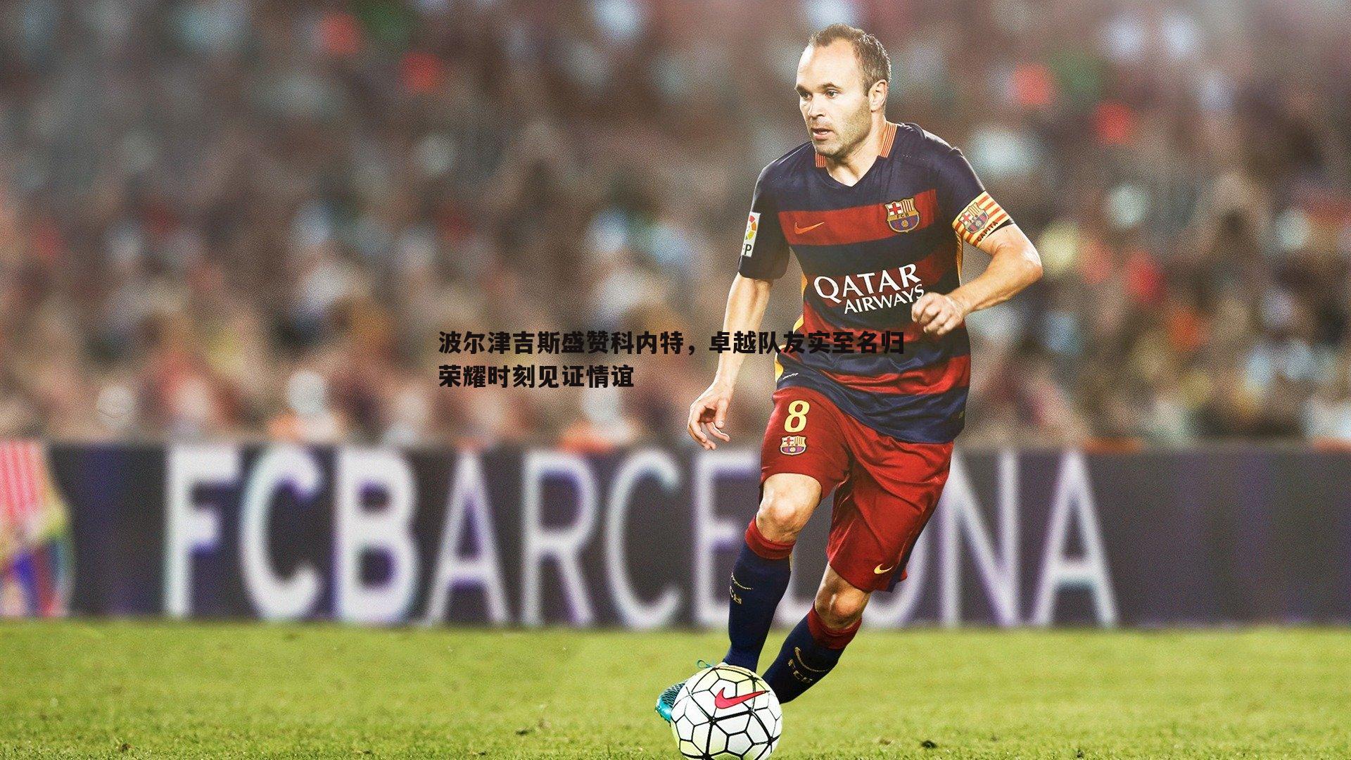 壹号娱乐-波尔津吉斯盛赞科内特，卓越队友实至名归 荣耀时刻见证情谊