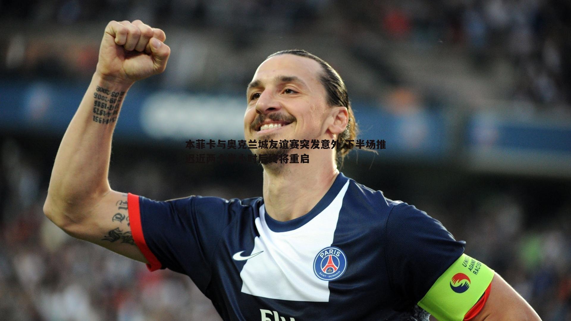 壹号娱乐-本菲卡与奥克兰城友谊赛突发意外 下半场推迟近两个半小时后终将重启