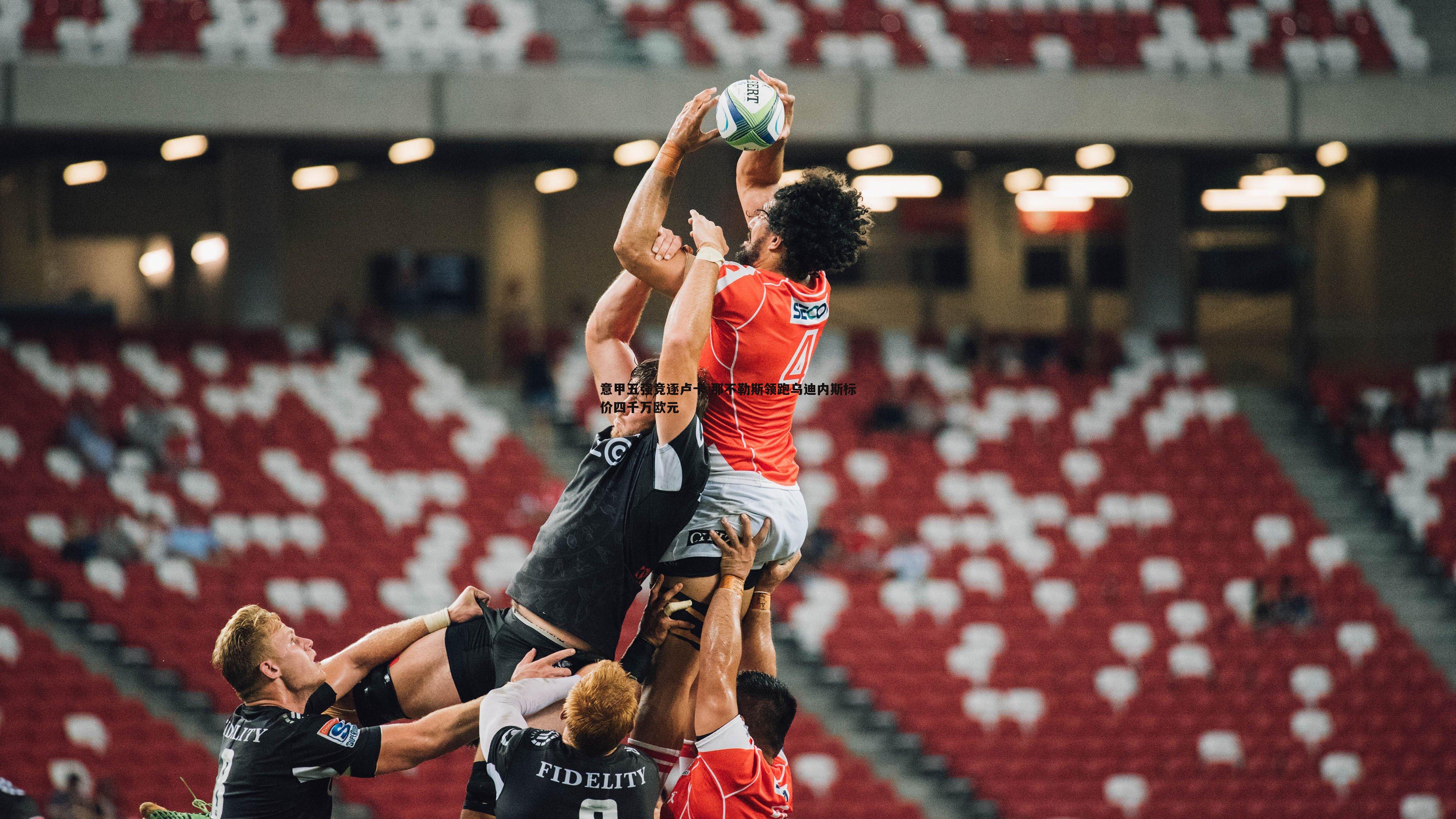 意甲五强竞逐卢卡 那不勒斯领跑乌迪内斯标价四千万欧元