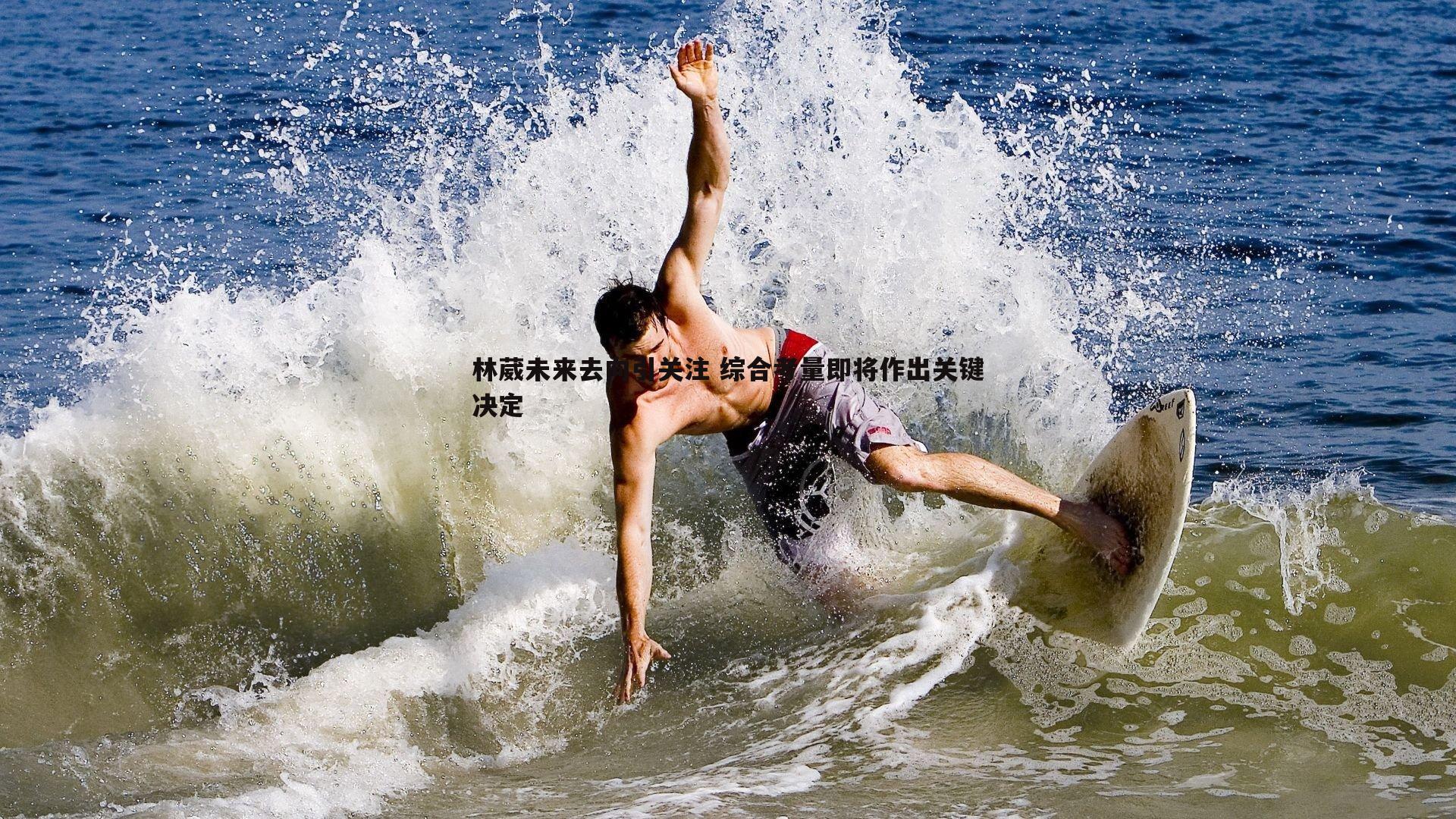 壹号娱乐-林葳未来去向引关注 综合考量即将作出关键决定